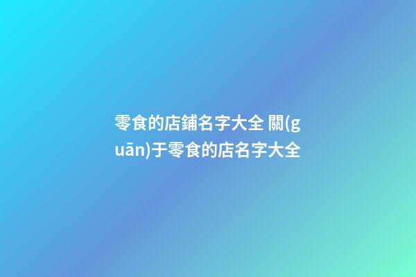 零食的店鋪名字大全 關(guān)于零食的店名字大全